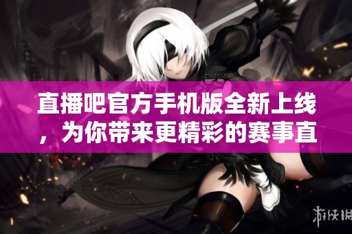 直播吧官方手机版全新上线，为你带来更精彩的赛事直播体验