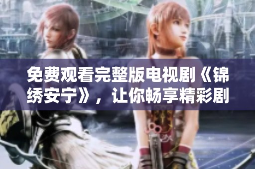 免费观看完整版电视剧《锦绣安宁》，让你畅享精彩剧情的美好体验