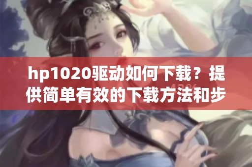 hp1020驱动如何下载？提供简单有效的下载方法和步骤解析
