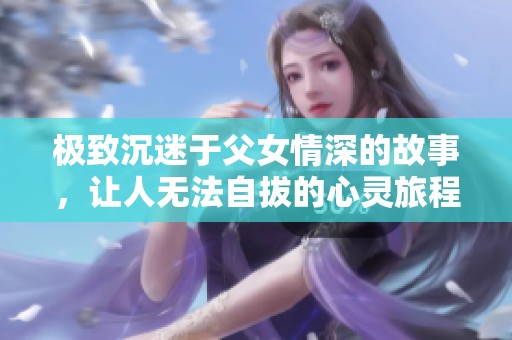 极致沉迷于父女情深的故事，让人无法自拔的心灵旅程