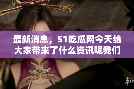 最新消息，51吃瓜网今天给大家带来了什么资讯呢我们一起来看看吧