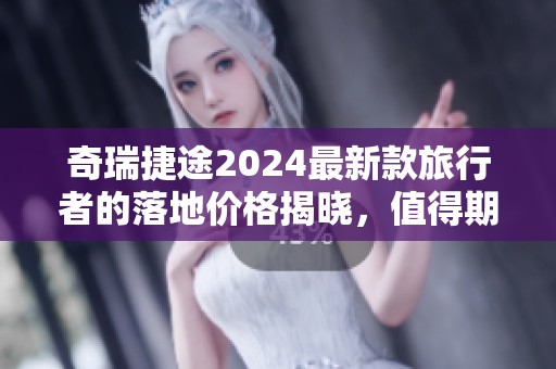 奇瑞捷途2024最新款旅行者的落地价格揭晓，值得期待的出行选择！