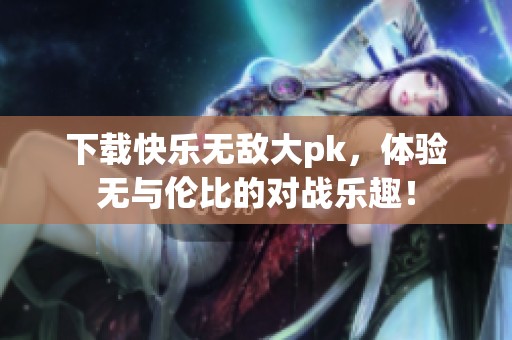 下载快乐无敌大pk，体验无与伦比的对战乐趣！