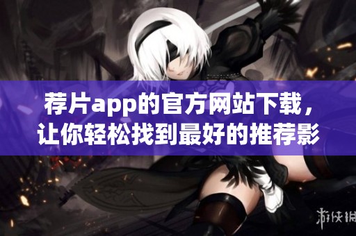 荐片app的官方网站下载，让你轻松找到最好的推荐影片