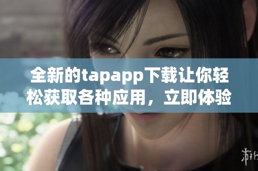 全新的tapapp下载让你轻松获取各种应用，立即体验下载带来的便利吧!