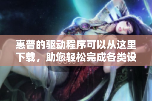 惠普的驱动程序可以从这里下载，助您轻松完成各类设备使用