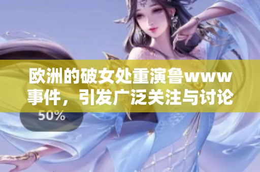 欧洲的破女处重演鲁www事件，引发广泛关注与讨论
