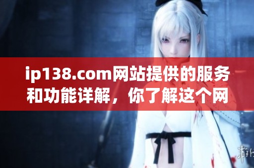 ip138.com网站提供的服务和功能详解，你了解这个网址吗