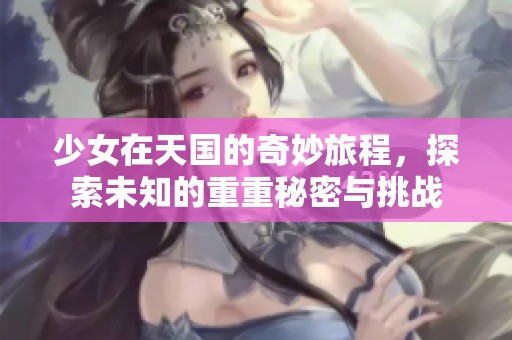 少女在天国的奇妙旅程，探索未知的重重秘密与挑战