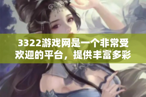 3322游戏网是一个非常受欢迎的平台，提供丰富多彩的游戏体验给玩家们。