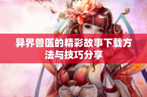 异界兽医的精彩故事下载方法与技巧分享