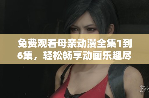 免费观看母亲动漫全集1到6集，轻松畅享动画乐趣尽在其中