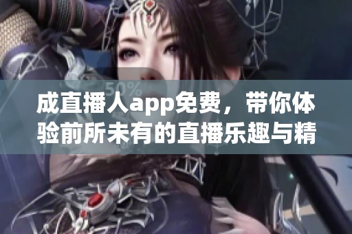 成直播人app免费，带你体验前所未有的直播乐趣与精彩！