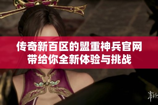 传奇新百区的盟重神兵官网带给你全新体验与挑战