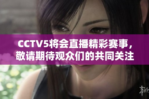 CCTV5将会直播精彩赛事，敬请期待观众们的共同关注与支持！
