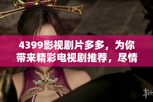 4399影视剧片多多，为你带来精彩电视剧推荐，尽情享受视觉盛宴！