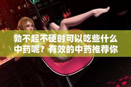 勃不起不硬时可以吃些什么中药呢？有效的中药推荐你了解一下
