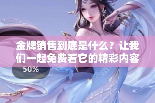 金牌销售到底是什么？让我们一起免费看它的精彩内容吧！