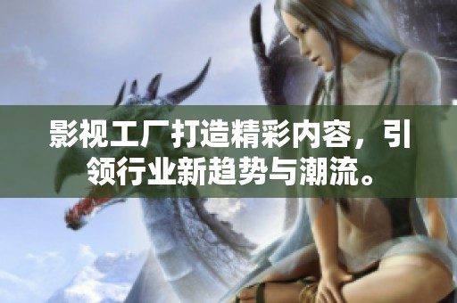 影视工厂打造精彩内容，引领行业新趋势与潮流。
