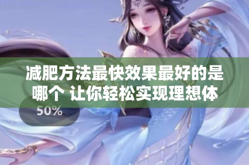 减肥方法最快效果最好的是哪个 让你轻松实现理想体重的秘诀