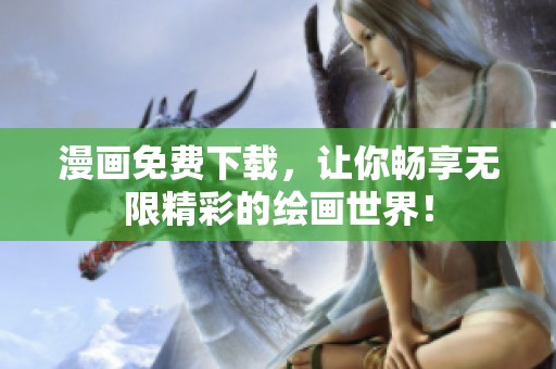 漫画免费下载，让你畅享无限精彩的绘画世界！