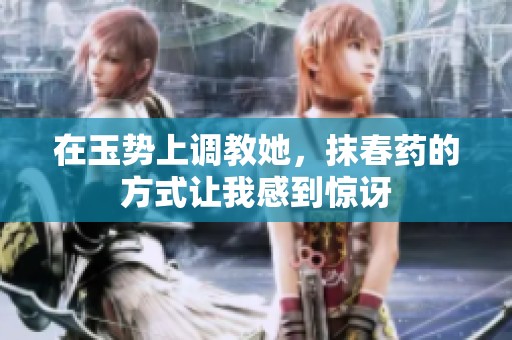 在玉势上调教她，抹春药的方式让我感到惊讶