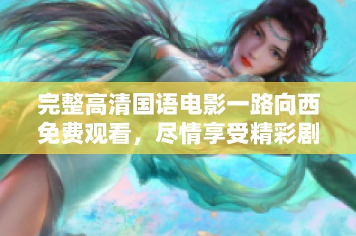 完整高清国语电影一路向西免费观看，尽情享受精彩剧情与视听盛宴