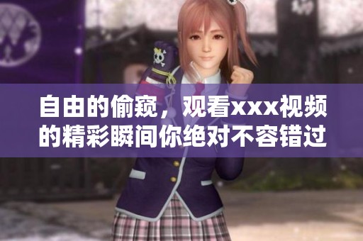 自由的偷窥，观看xxx视频的精彩瞬间你绝对不容错过
