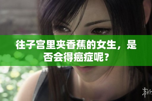 往子宫里夹香蕉的女生，是否会得癌症呢？