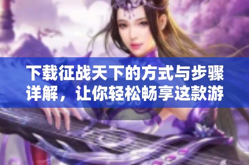 下载征战天下的方式与步骤详解，让你轻松畅享这款游戏乐趣