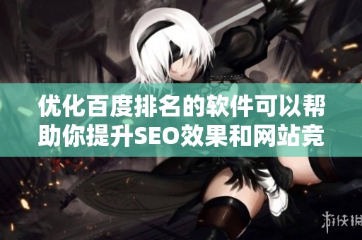 优化百度排名的软件可以帮助你提升SEO效果和网站竞争力