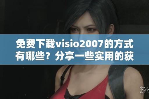 免费下载visio2007的方式有哪些？分享一些实用的获取方法和资源。