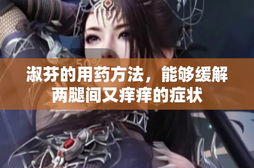 淑芬的用药方法，能够缓解两腿间又痒痒的症状