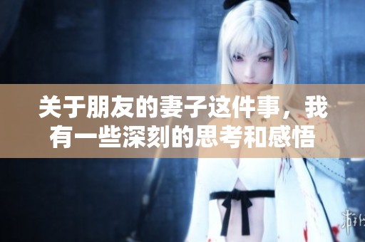 关于朋友的妻子这件事，我有一些深刻的思考和感悟