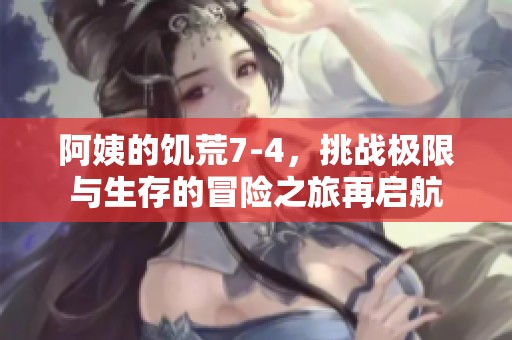 阿姨的饥荒7-4，挑战极限与生存的冒险之旅再启航
