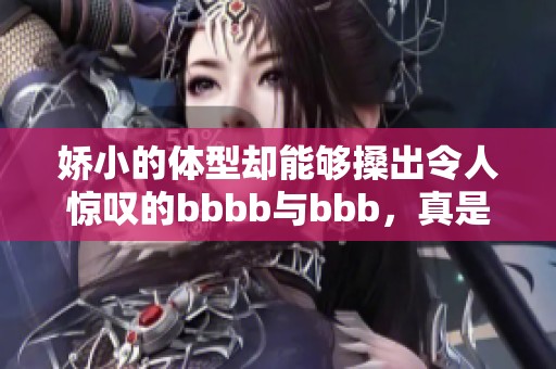 娇小的体型却能够搡出令人惊叹的bbbb与bbb，真是让人印象深刻的表现