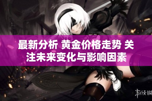 最新分析 黄金价格走势 关注未来变化与影响因素