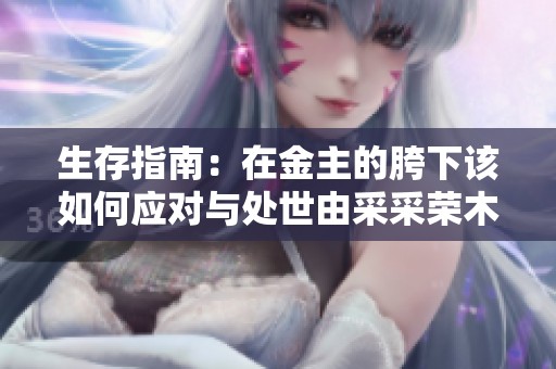 生存指南：在金主的胯下该如何应对与处世由采采荣木分享