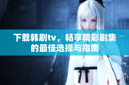 下载韩剧tv，畅享精彩剧集的最佳选择与指南