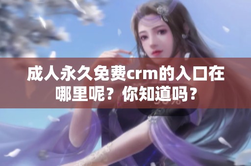 **永久免费crm的入口在哪里呢？你知道吗？