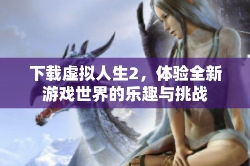 下载虚拟人生2，体验全新游戏世界的乐趣与挑战