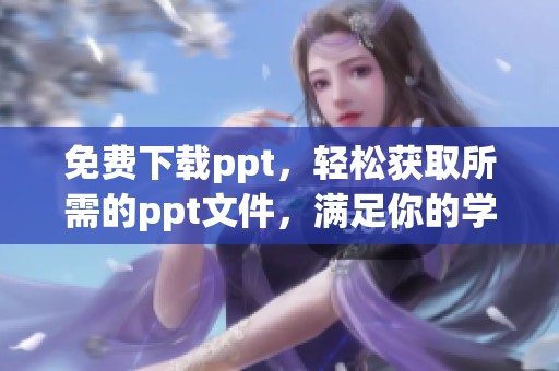 免费下载ppt，轻松获取所需的ppt文件，满足你的学习需求