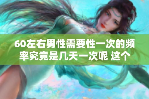 60左右男性需要性一次的频率究竟是几天一次呢 这个问题我们来探讨一下
