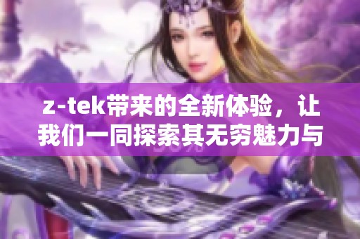 z-tek带来的全新体验，让我们一同探索其无穷魅力与可能性