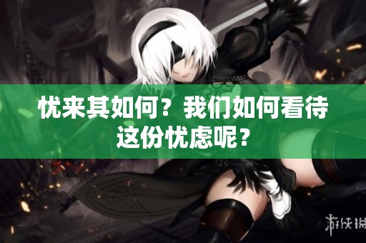 忧来其如何？我们如何看待这份忧虑呢？