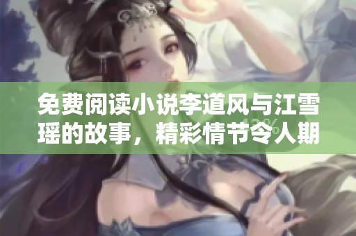 免费阅读小说李道风与江雪瑶的故事，精彩情节令人期待不已
