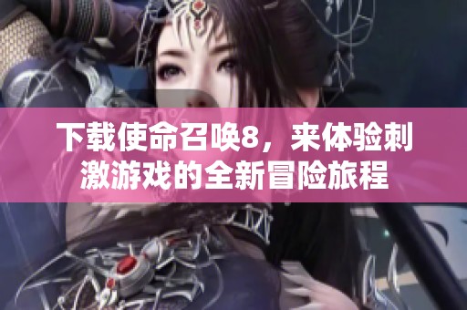下载使命召唤8，来体验刺激游戏的全新冒险旅程