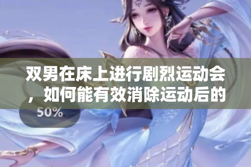 双男在床上进行剧烈运动会，如何能有效消除运动后的疲劳呢