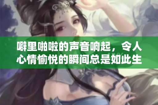 噼里啪啦的声音响起，令人心情愉悦的瞬间总是如此生动