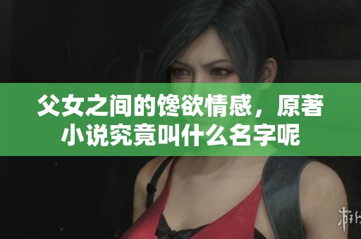 父女之间的馋欲情感，原著小说究竟叫什么名字呢